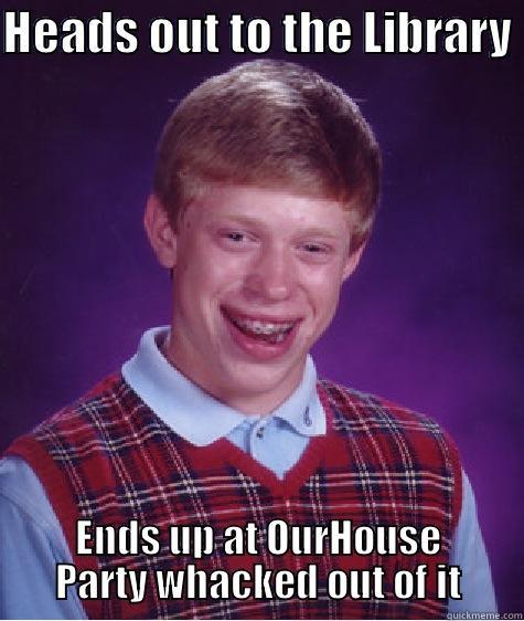 HEADS OUT TO THE LIBRARY  ENDS UP AT OURHOUSE PARTY WHACKED OUT OF IT Bad Luck Brian