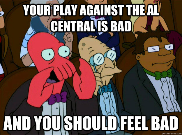 your play against the AL central is bad AND you SHOULD FEEL bad  Zoidberg you should feel bad