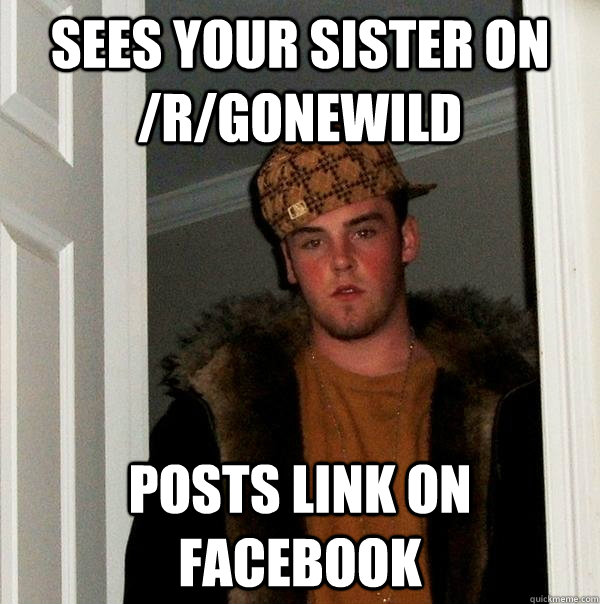 Sees your sister on /r/gonewild posts link on facebook  Scumbag Steve