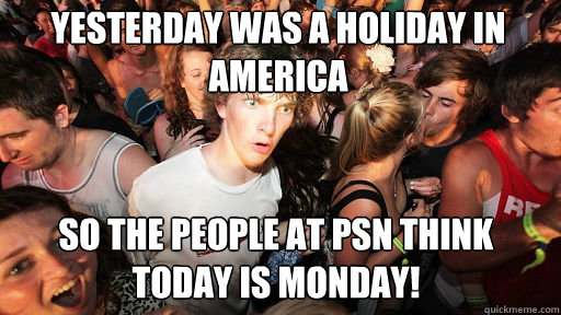 Yesterday was a holiday in America so the people at PSN think today is MONDAY!  Sudden Clarity Clarence
