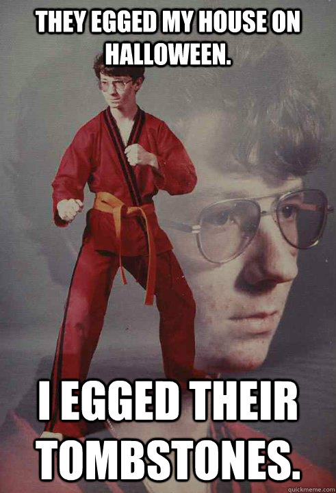 They egged my house on Halloween. I egged their tombstones.  Karate Kyle
