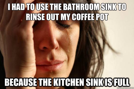 I had to use the bathroom sink to rinse out my coffee pot because the kitchen sink is full   First World Problems