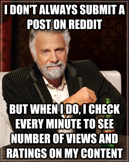 I don't always submit a post on reddit but when I do, I check every minute to see number of views and ratings on my content  The Most Interesting Man In The World