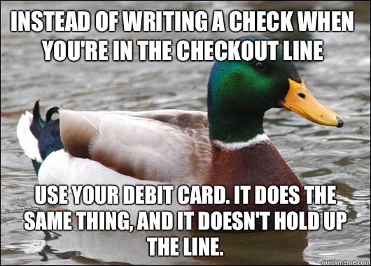 Instead of writing a check when you're in the checkout line Use your debit card. It does the same thing, and it doesn't hold up the line.   Actual Advice Mallard