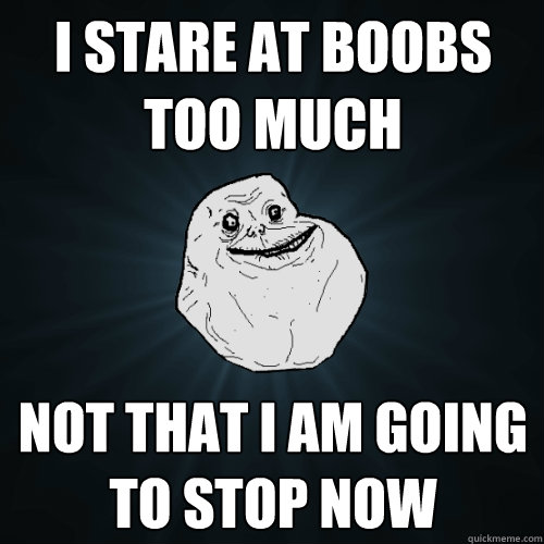 i stare at boobs too much Not that i am going to stop now  Forever Alone