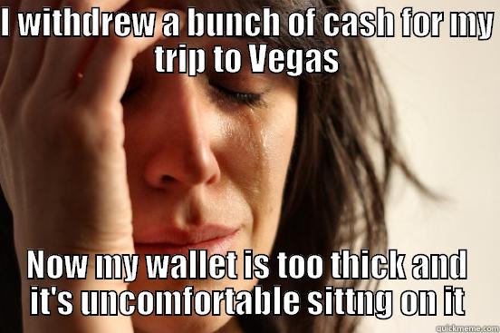 I WITHDREW A BUNCH OF CASH FOR MY TRIP TO VEGAS NOW MY WALLET IS TOO THICK AND IT'S UNCOMFORTABLE SITTNG ON IT First World Problems