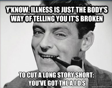 Y'know, illness is just the body's way of telling you it's broken To cut a long story short:
 you've got the A.I.D.S - Y'know, illness is just the body's way of telling you it's broken To cut a long story short:
 you've got the A.I.D.S  badadvicedad