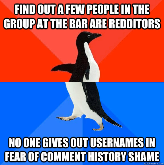 Find out a few people in the group at the bar are redditors no one gives out usernames in fear of comment history shame  Socially Awesome Awkward Penguin