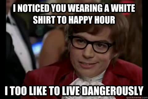 I noticed you wearing a white shirt to happy hour i too like to live dangerously - I noticed you wearing a white shirt to happy hour i too like to live dangerously  Dangerously - Austin Powers