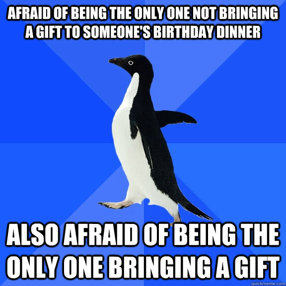 Afraid of being the only one not bringing a gift to someone's birthday dinner also afraid of being the only one bringing a gift  Socially Awkward Penguin