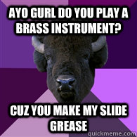 AYO GURL DO YOU PLAY A BRASS INSTRUMENT? CUZ YOU MAKE MY SLIDE GREASE  Band Buffalo