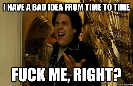 I have a bad idea from time to time fuck me, right?  fuckmeright