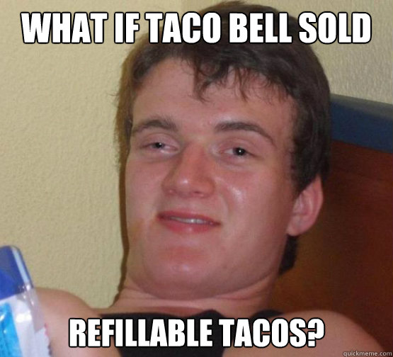 what if taco bell sold refillable tacos?  10 Guy ordering Pizza