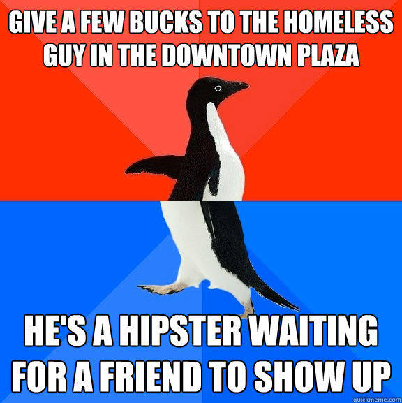 give a few bucks to the homeless guy in the downtown plaza  he's a hipster waiting for a friend to show up - give a few bucks to the homeless guy in the downtown plaza  he's a hipster waiting for a friend to show up  Socially Awesome Awkward Penguin