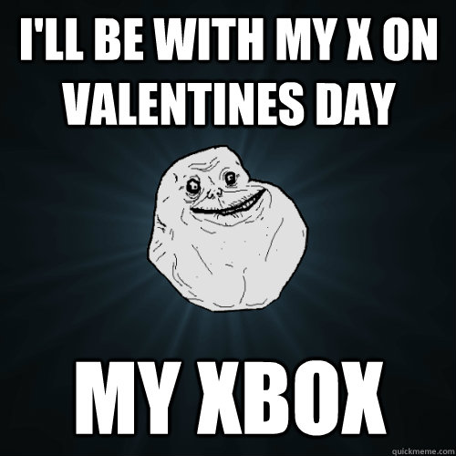 I'll be with my x on valentines day my xbox - I'll be with my x on valentines day my xbox  Forever Alone