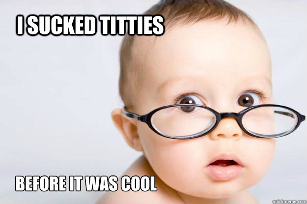 I sucked titties before it was cool  Hipster Baby