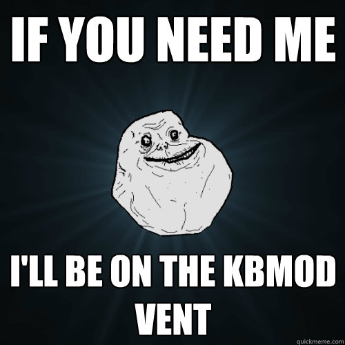 If you need me I'll be on the KBMOD vent  Forever Alone