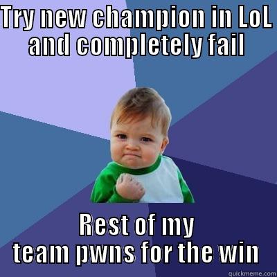 TRY NEW CHAMPION IN LOL AND COMPLETELY FAIL REST OF MY TEAM PWNS FOR THE WIN Success Kid
