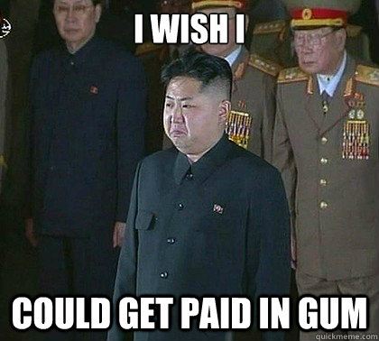 I wish I Could get paid in gum  Sad Kim Jong Un