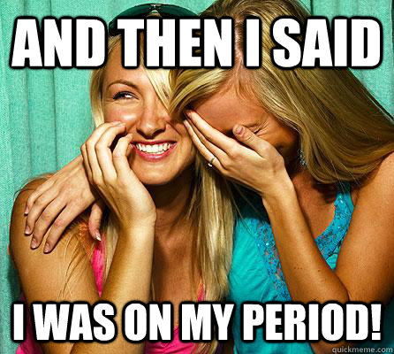 and then i said I WAS ON MY PERIOD!  Laughing Girls