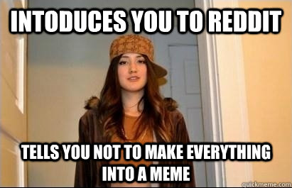Intoduces you to reddit tells you not to make everything into a meme  Scumbag Stacy