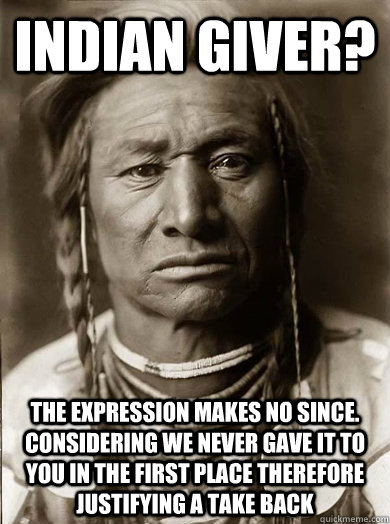 indian giver? the expression makes no since. considering we never gave it to you in the first place therefore justifying a take back - indian giver? the expression makes no since. considering we never gave it to you in the first place therefore justifying a take back  Unimpressed American Indian