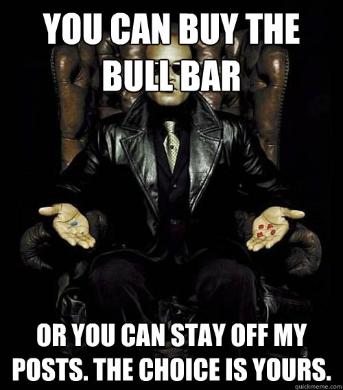 You can buy the bull bar or you can stay off my posts. the choice is yours.  Morpheus