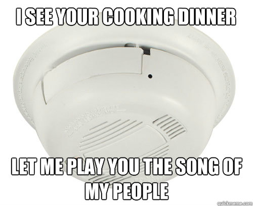 I see your cooking dinner Let me play you the song of my people - I see your cooking dinner Let me play you the song of my people  scumbag smoke detector