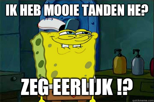 Ik heb mooie tanden he? Zeg eerlijk !?  Dont You Spongebob