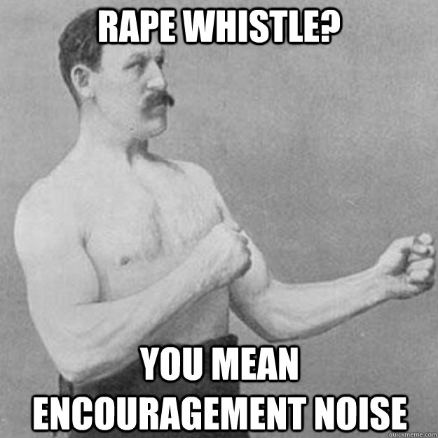Rape whistle? You mean encouragement noise  overly manly man