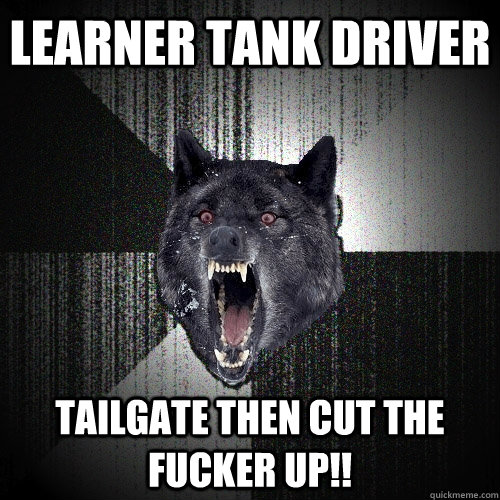 Learner Tank driver tailgate then cut the fucker up!!  Insanity Wolf
