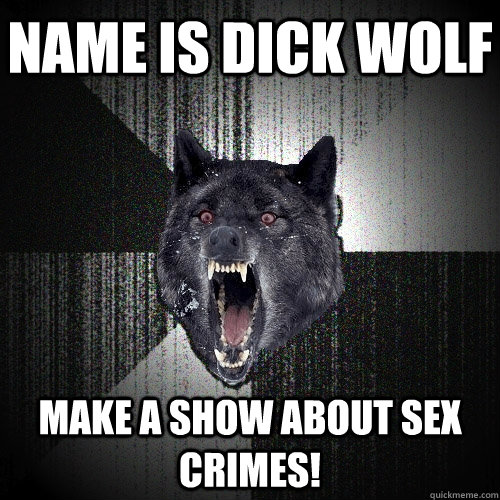 Name is Dick Wolf Make a show about sex crimes!  Insanity Wolf