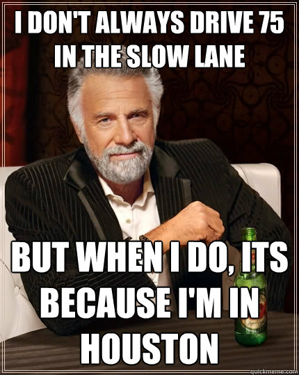 I don't always drive 75 in the slow lane But when I do, its because I'm in Houston - I don't always drive 75 in the slow lane But when I do, its because I'm in Houston  The Most Interesting Man In The World