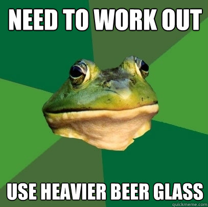 Need to work out Use heavier beer glass  Foul Bachelor Frog