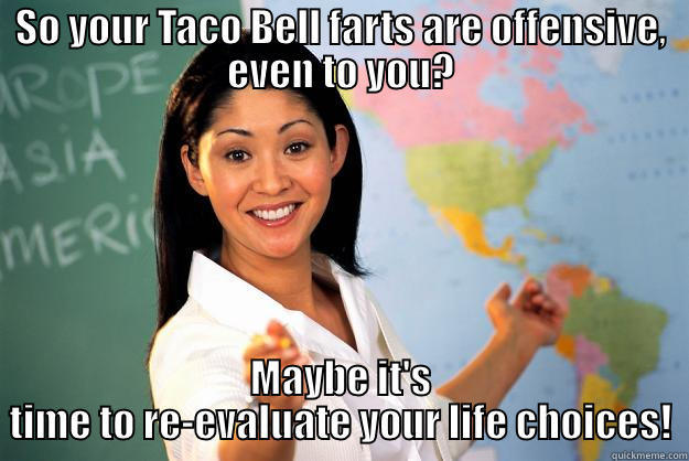 SO YOUR TACO BELL FARTS ARE OFFENSIVE, EVEN TO YOU? MAYBE IT'S TIME TO RE-EVALUATE YOUR LIFE CHOICES! Unhelpful High School Teacher