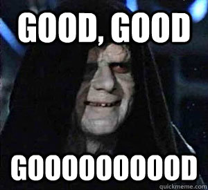Good, good goooooooood  Happy Emperor Palpatine