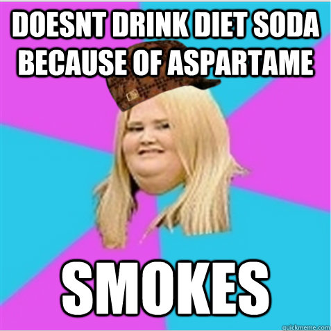 Doesnt drink diet soda because of aspartame smokes  scumbag fat girl