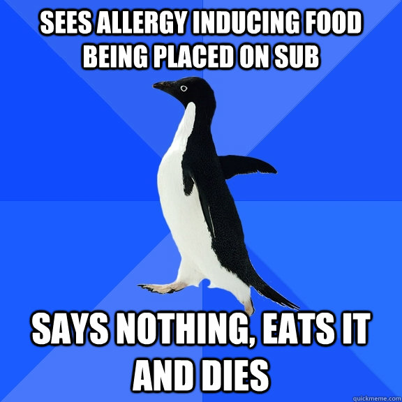 sees allergy inducing food being placed on sub says nothing, eats it and dies  Socially Awkward Penguin