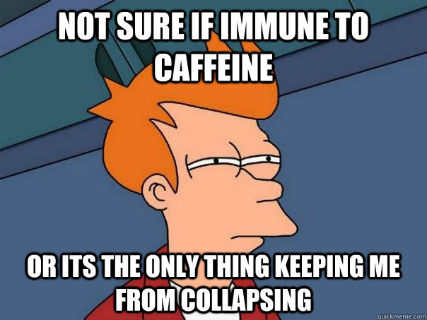 Not sure if immune to caffeine Or its the only thing keeping me from collapsing  - Not sure if immune to caffeine Or its the only thing keeping me from collapsing   Futurama Fry