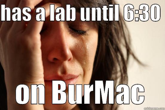 HAS A LAB UNTIL 6:30  ON BURMAC First World Problems