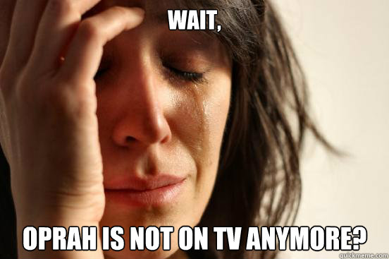 Wait, Oprah is not on TV anymore?  First World Problems