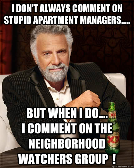 I don't always comment on Stupid Apartment Managers..... but when I do....                       I comment on the Neighborhood Watchers Group  !  The Most Interesting Man In The World