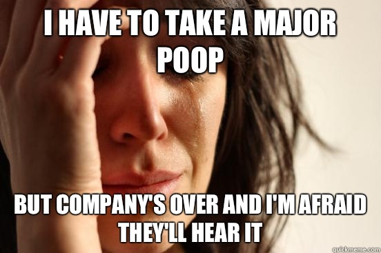 I have to take a major poop But company's over and I'm afraid they'll hear it - I have to take a major poop But company's over and I'm afraid they'll hear it  First World Problems