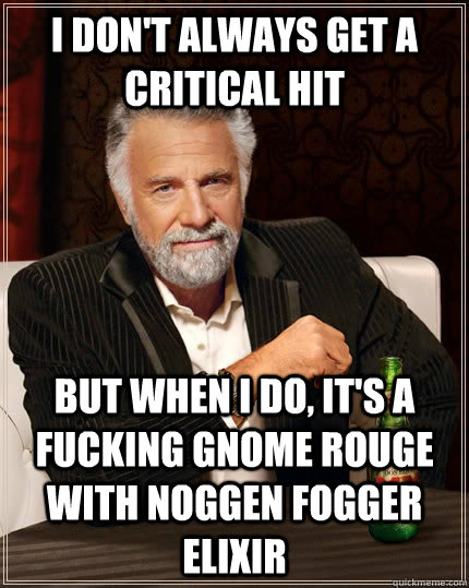 I don't always get a critical hit But when I do, it's a fucking gnome rouge with noggen fogger elixir  The Most Interesting Man In The World