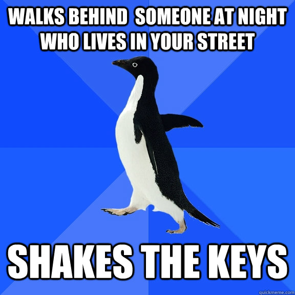 walks behind  someone at night who lives in your street shakes the keys  Socially Awkward Penguin