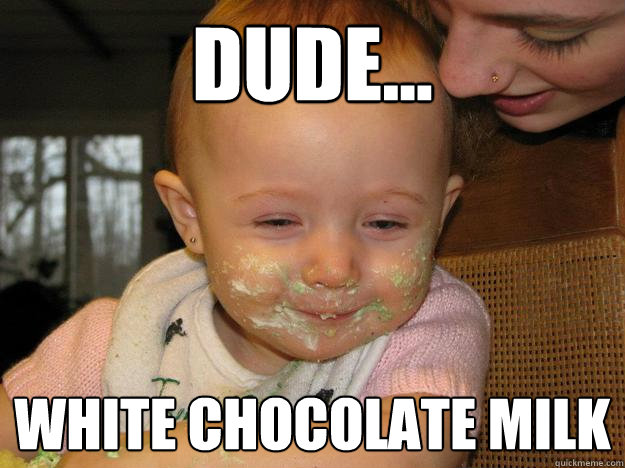 Dude... White Chocolate Milk  