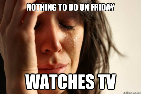 Nothing to do on Friday Watches tv  First World Problems