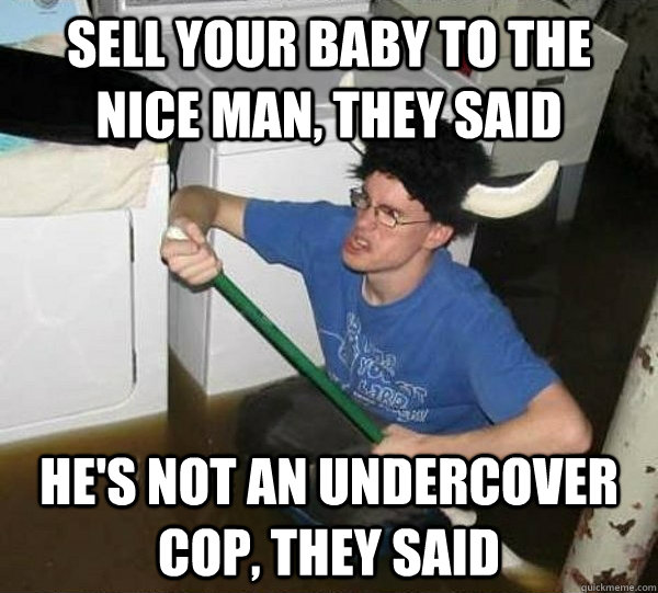 Sell your baby to the nice man, they said He's not an undercover cop, they said  They said