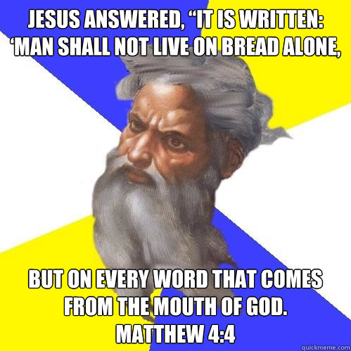 Jesus answered, “It is written: ‘Man shall not live on bread alone, but on every word that comes from the mouth of God.
Matthew 4:4  Advice God