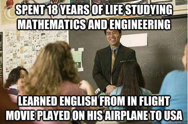 Spent 18 years of life studying mathematics and engineering Learned english from in flight movie played on his airplane to USA - Spent 18 years of life studying mathematics and engineering Learned english from in flight movie played on his airplane to USA  Poor English Asian Professor